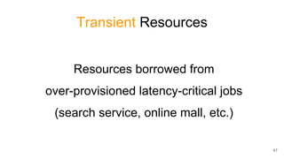 47
Transient Resources
Resources borrowed from
over-provisioned latency-critical jobs
(search service, online mall, etc.)
 