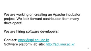 93
We are working on creating an Apache incubator
project. We look forward contribution from many
developers!
We are hiring software developers!
Contact: onyx@spl.snu.ac.kr
Software platform lab site: http://spl.snu.ac.kr
 