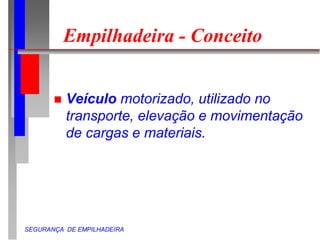 SEGURANÇA DE EMPILHADEIRA
Empilhadeira - Conceito
 Veículo motorizado, utilizado no
transporte, elevação e movimentação
de cargas e materiais.
 