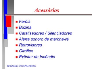 SEGURANÇA DE EMPILHADEIRA
Acessórios
 Faróis
 Buzina
 Catalisadores / Silenciadores
 Alerta sonoro de marcha-ré
 Retrovisores
 Giroflex
 Extintor de Incêndio
 