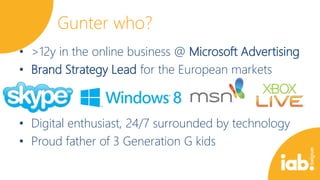 Gunter who?
• >12y in the online business @ Microsoft Advertising
• Brand Strategy Lead for the European markets

• Digital enthusiast, 24/7 surrounded by technology
• Proud father of 3 Generation G kids

 