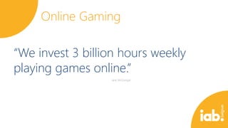 Online Gaming
“We invest 3 billion hours weekly
playing games online.”

 
