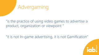 Advergaming
“is the practice of using video games to advertise a
product, organization or viewpoint “
“it is not In-game advertising, it is not Gamification”

 