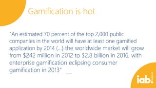 Gamification is hot
“An estimated 70 percent of the top 2,000 public

companies in the world will have at least one gamified
application by 2014 (…) the worldwide market will grow

from $242 million in 2012 to $2.8 billion in 2016, with
enterprise gamification eclipsing consumer
gamification in 2013”

 