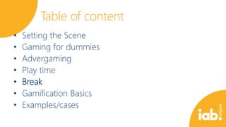 Table of content
•
•
•
•
•
•
•

Setting the Scene
Gaming for dummies
Advergaming
Play time
Break
Gamification Basics
Examples/cases

 