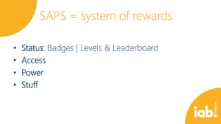 SAPS = system of rewards
•
•
•
•

Status: Badges | Levels & Leaderboard
Access
Power
Stuff

 