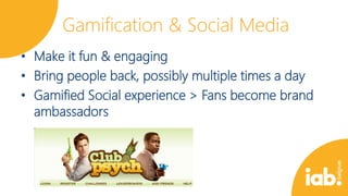 Gamification & Social Media
• Make it fun & engaging
• Bring people back, possibly multiple times a day
• Gamified Social experience > Fans become brand
ambassadors

 