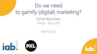Do we need
to gamify (digital) marketing?
Gunter Blanckaert
Twitter: @Guntbl
08/01/2013

 