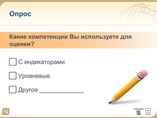 Опрос
С индикаторами
Уровневые
Другое _____________
12
Какие компетенции Вы используете для
оценки?
 