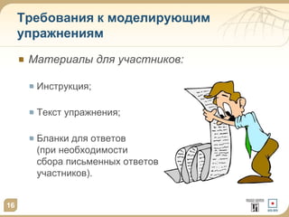 Требования к моделирующим
упражнениям
Материалы для участников:
Инструкция;
Текст упражнения;
Бланки для ответов
(при необходимости
сбора письменных ответов
участников).
16
 