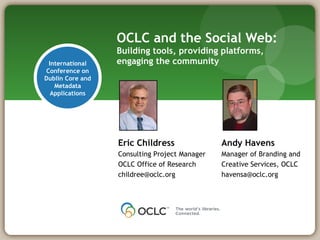 OCLC and the Social Web: Building tools, providing platforms, engaging the community International Conference on Dublin Core and Metadata Applications Eric Childress Consulting Project Manager OCLC Office of Research [email_address] Andy Havens Manager of Branding and Creative Services, OCLC [email_address] 