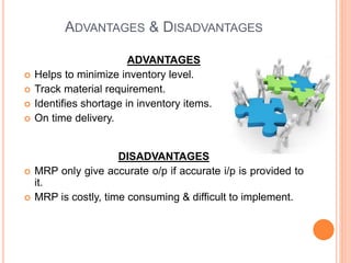 ADVANTAGES & DISADVANTAGES
DISADVANTAGES
 MRP only give accurate o/p if accurate i/p is provided to
it.
 MRP is costly, time consuming & difficult to implement.
ADVANTAGES
 Helps to minimize inventory level.
 Track material requirement.
 Identifies shortage in inventory items.
 On time delivery.
 