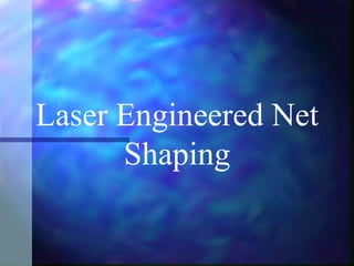 Laser Engineered Net
Shaping
 
