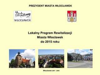 PREZYDENT MIASTA WŁOCŁAWEK   Lokalny Program Rewitalizacji Miasta Włocławek do 2015 roku Włocławek  2007 - 2009 