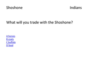 Shoshone Indians
What will you trade with the Shoshone?
A horses
B coats
C buffalo
D food
 