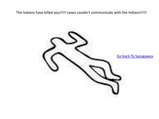 The Indians have killed you!!!!! Lewis couldn’t communicate with the Indians!!!!!
Go back To Sacagawea
 