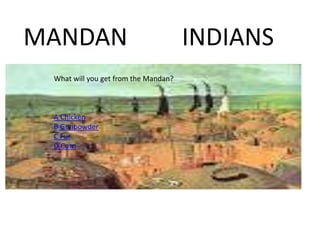 MANDAN INDIANS
What will you get from the Mandan?
A Chicken
B Gunpowder
C Fur
D Corn
 