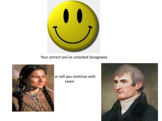 Your correct you’ve unlocked Sacagawea
or will you continue with
Lewis
 