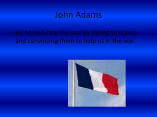 John Adams
• He helped stop the war by sailing to France
and convincing them to help us in the war.
 