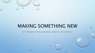 MAKING SOMETHING NEW
MY PROJECT WAS MAKING CANDY BY EMILY
 