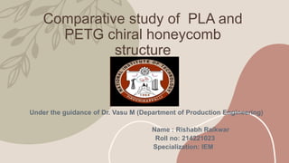 Comparative study of PLA and
PETG chiral honeycomb
structure
Under the guidance of Dr. Vasu M (Department of Production Engineering)
Name : Rishabh Raikwar
Roll no: 214221023
Specialization: IEM
 