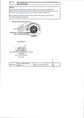 MULTA: L DIARIO DEL VALOR TOTAL DE LA CONTRATACIÓN EN BASE A
SU COTIZACION
NOTAS:
Parala entrega del bien/servicio deberá coordinar con al menos2días laborales de
anticipación con el Administrador de Bienes del CBCO Ing. Gabriel Pineda Viten,con-eo
electrónico bienes@bomberostavalo.tiob.ec teléfono celular: 0984409363.
Favor adjuntar a la factura: copia de cédula y papeleta de votación,copia del RUC,
Certifícación Bancaria Actualizada.
ABNEGACION Y DISCIPLINA;
Carlosttoperto Lopez
iombero 4
JEFE DELCUERPO DE BO
DELCANTON OTAYA
l
%
•^FAJVI9í^.
Aceptado por;
'SA
Repr PR0A>10TUMIPAMBA CARLOS
RAMIRO
RUC:0992399791001
Proveedor
Eixborado por;
Abg. S. Andrés Pineda
Sánchez
Asesoría Jurídica CBCO
 