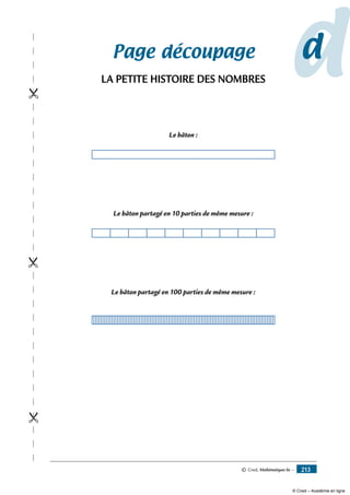 © Cned, Mathématiques 6e — 213
ddPage découpage
LA PETITE HISTOIRE DES NOMBRES
Le bâton :
Le bâton partagé en 10 parties de même mesure :
Le bâton partagé en 100 parties de même mesure :

© Cned – Académie en ligne
 