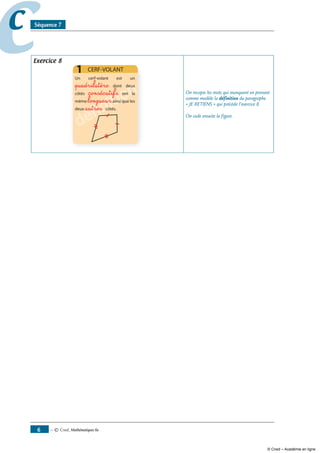 — © Cned, mathématiques 6e6
cc Séquence 7
Exercice 8
définition
définition
définition
quadrilatère
consécutifs
longueur
autres
On recopie les mots qui manquent en prenant
comme modèle la définition du paragraphe
« JE RETIENS » qui précède l’exercice 8.
On code ensuite la figure.
© Cned – Académie en ligne
 
