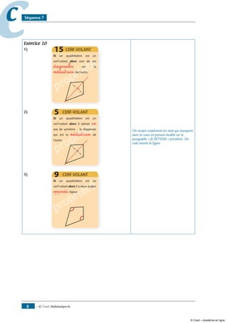 — © Cned, mathématiques 6e8
cc Séquence 7
Exercice 10
1)
propriété
propriété
propriétédiagonales
médiatrice
)
propriété
propriété
propriété
un
médiatrice
3)
propriété
propriété
propriété
propriétéopposés
On recopie simplement les mots qui manquent
dans les cases en prenant modèle sur le
paragraphe « JE RETIENS » précédent. On
code ensuite la figure.
© Cned – Académie en ligne
 