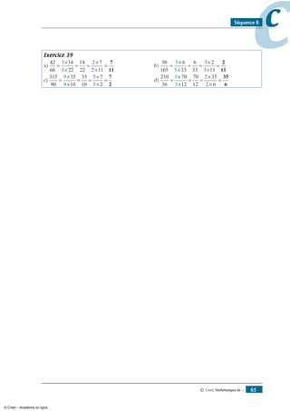 © Cned, Mathématiques 6e — 65
ccSéquence 8
Exercice 39
a)
42
66
14
22
14
22
7
11
3
3
2
2
=
×
×
= =
×
×
=
7
11
	 b)
30
165
6
33
6
33
2
11
5
5
3
3
=
×
×
= =
×
×
=
2
11
c)
315
90
35
10
35
10
7
2
9
9
5
5
=
×
×
= =
×
×
=
7
2
	 d)
210
36
70
12
70
12
35
6
3
3
2
2
=
×
×
= =
×
×
=
35
6
© Cned – Académie en ligne
 