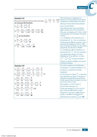 © Cned, Mathématiques 6e — 67
ccSéquence 8
Exercice 43
Parmi les écritures fractionnaires données,
2
3 6
20
36
5
9
4
4,
= =
×
×
=
5
9
;
2 12
2
212
200
106
100
106
100
53
50
2
2
2
2
,
= =
×
×
= =
×
×
=
53
50
;
4 1
3
41
30
17
10
3
3
,
= =
×
×
=
17
10
;
0 06
12
6
1200
1
200
6
6
,
= =
×
×
=
1
200
ne sont pas des fractions.
a)
2
3 6
20
36
5
9
4
4,
= =
×
×
=
5
9
b)
2 12
2
212
200
106
100
106
100
53
50
2
2
2
2
,
= =
×
×
= =
×
×
=
53
50
c)
3
4
est une fraction
d)
4 1
3
41
30
17
10
3
3
,
= =
×
×
=
17
10
e)
0 06
12
6
1200
1
200
6
6
,
= =
×
×
=
1
200
On commence par se rappeler qu’une
fraction est une écriture fractionnaire dont le
numérateur et le dénominateur sont entiers.
Parmi les écritures fractionnaires proposées,
seule
3
4
est une fraction.
Nous cherchons donc à écrire une fraction
égale à chaque autre écriture fractionnaire.
Pour cela, on multiplie par 10, 100 ou 1 000
le dénominateur et le numérateur de la façon
suivante :
• on multiplie par 10 le numérateur et le
dénominateur de
2
3,6
. Ainsi, les numérateurs
et dénominateurs obtenus sont entiers. On n’a
pas besoin de multiplier par 100 ou 1 000,
sinon on obtient une fraction avec des nombres
plus grands, donc plus dure à simplifier.
• on multiplie par 100 le numérateur et le
dénominateur de
2,12
2
. Ainsi, les numérateurs
et le dénominateur obtenus sont entiers.
Multiplier par 10 ne suffit pas : on trouve
2,12
2
21,2
20
= et
21,2
20
n’est pas une fraction.
Ensuite, on cherche à simplifier au maximum
les fractions obtenues.
Exercice 44
a)
1 5
10 5
15
105
3
21
3
21
1
7
5
5
3
3
,
,
= =
×
×
= =
×
×
=
1
7
b)
1 35
0 27
135
27
15
3
15
3
5
1
9
9
3
3
,
,
= =
×
×
= =
×
×
=
5
1
= 5
c)
4 5
9 9
45
99
5
11
9
9
,
,
= =
×
×
=
5
11
d)
8 4
4 8
84
48
21
12
21
12
7
4
4
4
3
3
,
,
= =
×
×
= =
×
×
=
7
4
e)
5 2
0 4
52
4
13
1
13
1
4
4
,
,
= =
×
×
= = 13
f) 0
4 4
11
440
1
40
1
40
11
11
,
,
= =
×
×
=
11
On utilise la méthode vue précédemment.
a) Attention ! il ne faut pas confondre
1
7
et
7
1
.
La fraction
1
7
ne peut pas s’écrire plus
simplement.
b) Une fois que l’on obtient
15
3
, on doit écrire
que cette fraction est égale à 5. Pourtant, on
demande un résultat sous forme de fraction.
En fait, quand la fraction est égale à un entier,
on la note comme un entier.
Par exemple, ici, on écrit 5 et non
5
1
.
C’est la même chose pour le e).
f) Des deux nombres 0,11 et 4,4 c’est 0,11
qui a le plus de chiffres après la virgule.
Comme 0,11 s’écrit avec 2 chiffres après la
virgule, on multiplie le numérateur et le
dénominateur de la fraction
0,11
4,4
par 100.
© Cned – Académie en ligne
 