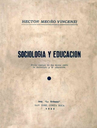 HECTOR MEOÑO VINCENZI
SOCIOLOGIA Y EDUCACION
Breve ensayo de los nexos entre
la sociología y la educación.
imp. "La Tribuna"
SAN JOSE, COSTA RICA
1 9 4 3
 
