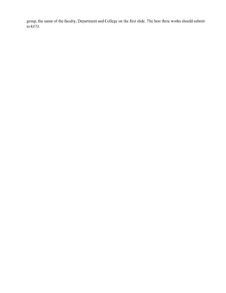 group, the name of the faculty, Department and College on the first slide. The best three works should submit
to GTU.
 