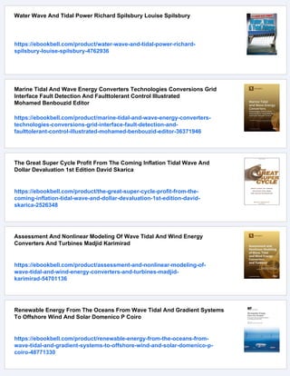 Water Wave And Tidal Power Richard Spilsbury Louise Spilsbury
https://ebookbell.com/product/water-wave-and-tidal-power-richard-
spilsbury-louise-spilsbury-4762936
Marine Tidal And Wave Energy Converters Technologies Conversions Grid
Interface Fault Detection And Faulttolerant Control Illustrated
Mohamed Benbouzid Editor
https://ebookbell.com/product/marine-tidal-and-wave-energy-converters-
technologies-conversions-grid-interface-fault-detection-and-
faulttolerant-control-illustrated-mohamed-benbouzid-editor-36371946
The Great Super Cycle Profit From The Coming Inflation Tidal Wave And
Dollar Devaluation 1st Edition David Skarica
https://ebookbell.com/product/the-great-super-cycle-profit-from-the-
coming-inflation-tidal-wave-and-dollar-devaluation-1st-edition-david-
skarica-2526348
Assessment And Nonlinear Modeling Of Wave Tidal And Wind Energy
Converters And Turbines Madjid Karimirad
https://ebookbell.com/product/assessment-and-nonlinear-modeling-of-
wave-tidal-and-wind-energy-converters-and-turbines-madjid-
karimirad-54701136
Renewable Energy From The Oceans From Wave Tidal And Gradient Systems
To Offshore Wind And Solar Domenico P Coiro
https://ebookbell.com/product/renewable-energy-from-the-oceans-from-
wave-tidal-and-gradient-systems-to-offshore-wind-and-solar-domenico-p-
coiro-48771330
 