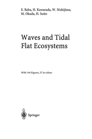 E. Baba, H. Kawarada, W. Nishijima,
M. Okada, H. Suito
Waves and Tidal
Flat Ecosystems
With 144 Figures, 27 in colour
, Springer
 