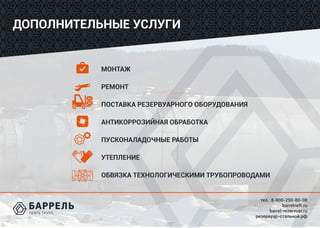 тел.: 8-800-250-80-08
barrelneft.ru
barrel-rezervuar.ru
резервуар-стальной.рф
ДОПОЛНИТЕЛЬНЫЕ УСЛУГИ
МОНТАЖ
РЕМОНТ
ПОСТАВКА РЕЗЕРВУАРНОГО ОБОРУДОВАНИЯ
АНТИКОРРОЗИЙНАЯ ОБРАБОТКА
ПУСКОНАЛАДОЧНЫЕ РАБОТЫ
УТЕПЛЕНИЕ
ОБВЯЗКА ТЕХНОЛОГИЧЕСКИМИ ТРУБОПРОВОДАМИ
 