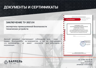 тел.: 8-800-250-80-08
barrelneft.ru
barrel-rezervuar.ru
резервуар-стальной.рф
ДОКУМЕНТЫ И СЕРТИФИКАТЫ
Данный документ подтверждает соблюдение всех норм и
правил безопасности на предприятии, а так же подтверждает,
что производство не имеет опасности для работников и
окружающих.
ЗАКЛЮЧЕНИЕ ТУ-3021/Н
экспертизы промышленной безопасности
технических устройств
 