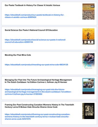Our Pastsi Textbook In History For Clases Vi Asiatic Various
https://ebookbell.com/product/our-pastsi-textbook-in-history-for-
clases-vi-asiatic-various-42885424
Social Science Our Pasts Ii National Council Of Education
https://ebookbell.com/product/social-science-our-pasts-ii-national-
council-of-education-42885154
Mending Our Past Mina Cole
https://ebookbell.com/product/mending-our-past-mina-cole-48634120
Managing Our Past Into The Future Archaeological Heritage Management
In The Dutch Caribbean 1st Edition Corinne L Hofman Jay B Haviser
https://ebookbell.com/product/managing-our-past-into-the-future-
archaeological-heritage-management-in-the-dutch-caribbean-1st-edition-
corinne-l-hofman-jay-b-haviser-51983082
Framing Our Past Constructing Canadian Womens History In The Twentieth
Century Lorna R Mclean Kate Orourke Sharon Anne Cook
https://ebookbell.com/product/framing-our-past-constructing-canadian-
womens-history-in-the-twentieth-century-lorna-r-mclean-kate-orourke-
sharon-anne-cook-52541876
 