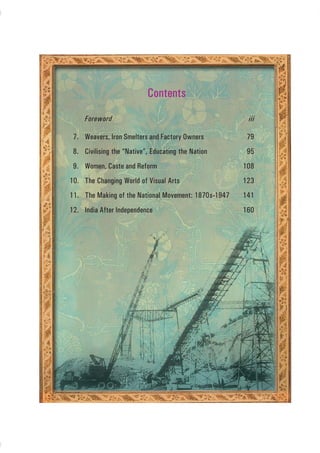 vii
Contents
Foreword iii
7. Weavers, Iron Smelters and Factory Owners 79
8. Civilising the “Native”, Educating the Nation 95
9. Women, Caste and Reform 108
10. The Changing World of Visual Arts 123
11. The Making of the National Movement: 1870s--1947 141
12. India After Independence 160
 