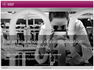 05/09/2017 3
The art and science of communication:
from tribalism to understanding
Cormac McGrath, Ronny Sejersen, Anneliese Lilienthal
(special guest Houng Nguyen)
Cormac McGrath
© Erik G Svensson
 