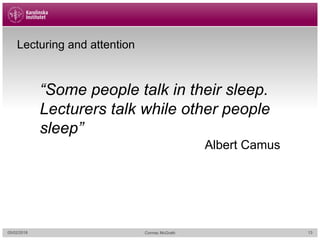 Lecturing and attention
“Some people talk in their sleep.
Lecturers talk while other people
sleep”
Albert Camus
05/02/2018 Cormac McGrath 13
 