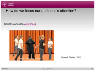 How do we focus our audience’s attention?
Selective Attention Awareness
(Simon & Chabris, 1999)
05/02/2018 Cormac McGrath 24
 