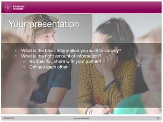 05/02/2018 29Cormac McGrath05/02/2018 29Cormac McGrath
Your presentation
• What is the basic information you wish to convey?
• What is the right amount of information?
• Be specific, share with your partner!
• Critique each other
 