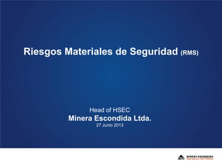 Riesgos Materiales de Seguridad (RMS)
Head of HSEC
Minera Escondida Ltda.
27 Junio 2013
 
