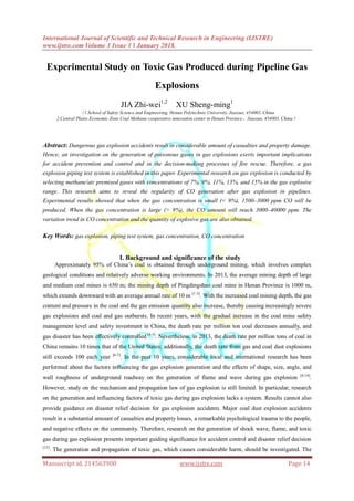 International Journal of Scientific and Technical Research in Engineering (IJSTRE)
www.ijstre.com Volume 3 Issue 1 ǁ January 2018.
Manuscript id. 214563900 www.ijstre.com Page 14
Experimental Study on Toxic Gas Produced during Pipeline Gas
Explosions
JIA Zhi-wei1,2
XU Sheng-ming1
（1.School of Safety Science and Engineering, Henan Polytechnic University, Jiaozuo, 454003, China
2.Central Plains Economic Zone Coal Methane cooperative innovation center in Henan Province，Jiaozuo, 454003, China）
Abstract: Dangerous gas explosion accidents result in considerable amount of casualties and property damage.
Hence, an investigation on the generation of poisonous gases in gas explosions exerts important implications
for accident prevention and control and in the decision-making processes of fire rescue. Therefore, a gas
explosion piping test system is established in this paper. Experimental research on gas explosion is conducted by
selecting methane/air premixed gases with concentrations of 7%, 9%, 11%, 13%, and 15% in the gas explosive
range. This research aims to reveal the regularity of CO generation after gas explosion in pipelines.
Experimental results showed that when the gas concentration is small (< 9%), 1500–3000 ppm CO will be
produced. When the gas concentration is large (> 9%), the CO amount will reach 3000–40000 ppm. The
variation trend in CO concentration and the quantity of explosive gas are also obtained.
Key Words: gas explosion, piping test system, gas concentration, CO concentration
I. Background and significance of the study
Approximately 95% of China’s coal is obtained through underground mining, which involves complex
geological conditions and relatively adverse working environments. In 2013, the average mining depth of large
and medium coal mines is 650 m; the mining depth of Pingdingshan coal mine in Henan Province is 1000 m,
which extends downward with an average annual rate of 10 m [1-3]
. With the increased coal mining depth, the gas
content and pressure in the coal and the gas emission quantity also increase, thereby causing increasingly severe
gas explosions and coal and gas outbursts. In recent years, with the gradual increase in the coal mine safety
management level and safety investment in China, the death rate per million ton coal decreases annually, and
gas disaster has been effectively controlled [4-5]
. Nevertheless, in 2013, the death rate per million tons of coal in
China remains 10 times that of the United States; additionally, the death rate from gas and coal dust explosions
still exceeds 100 each year [6-7]
. In the past 10 years, considerable local and international research has been
performed about the factors influencing the gas explosion generation and the effects of shape, size, angle, and
wall roughness of underground roadway on the generation of flame and wave during gas explosion [8-14]
.
However, study on the mechanism and propagation law of gas explosion is still limited. In particular, research
on the generation and influencing factors of toxic gas during gas explosion lacks a system. Results cannot also
provide guidance on disaster relief decision for gas explosion accidents. Major coal dust explosion accidents
result in a substantial amount of casualties and property losses, a remarkable psychological trauma to the people,
and negative effects on the community. Therefore, research on the generation of shock wave, flame, and toxic
gas during gas explosion presents important guiding significance for accident control and disaster relief decision
[15]
. The generation and propagation of toxic gas, which causes considerable harm, should be investigated. The
 