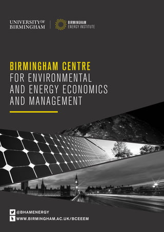 Birmingham Centre for Environmental & Energy Economics and Management a
BIRMINGHAM CENTRE
FOR ENVIRONMENTAL
AND ENERGY ECONOMICS
AND MANAGEMENT
@BHAMENERGY
WWW.BIRMINGHAM.AC.UK/BCEEEM
 