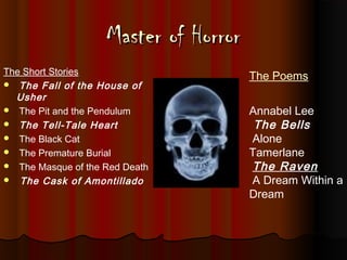 Master of HorrorMaster of Horror
The Short Stories
 The Fall of the House of
Usher
 The Pit and the Pendulum
 The Tell-Tale Heart
 The Black Cat
 The Premature Burial
 The Masque of the Red Death
 The Cask of Amontillado
The Poems
Annabel Lee
The Bells
Alone
Tamerlane
The Raven
A Dream Within a
Dream
 