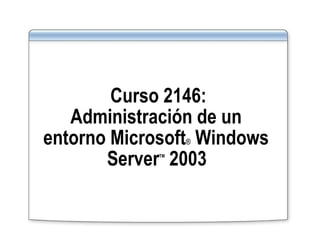 Curso 2146: Administración de un  entorno Microsoft ®  Windows  Server TM  2003   