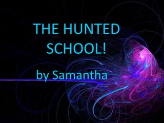 THE HUNTED
SCHOOL!
by Samantha
 