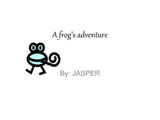 A frog’s adventure
By: JASPER
 